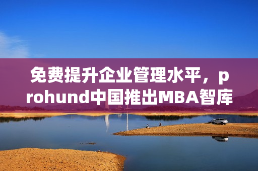 免费提升企业管理水平，prohund中国推出MBA智库免费版