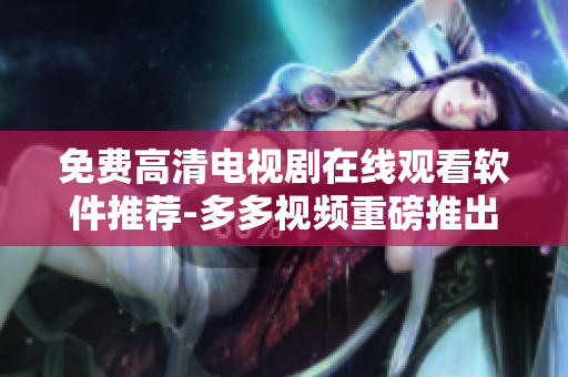 免费高清电视剧在线观看软件推荐-多多视频重磅推出