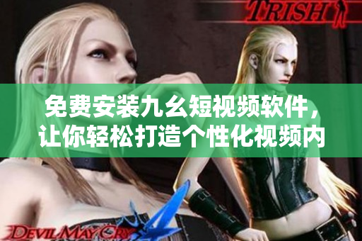 免费安装九幺短视频软件，让你轻松打造个性化视频内容