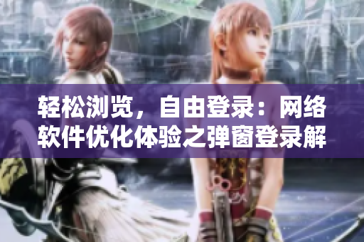 轻松浏览，自由登录：网络软件优化体验之弹窗登录解决方案