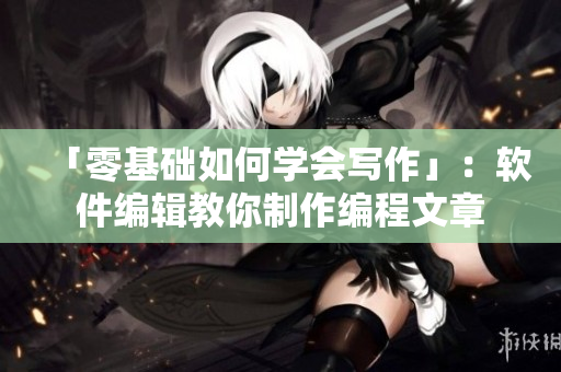 「零基础如何学会写作」：软件编辑教你制作编程文章
