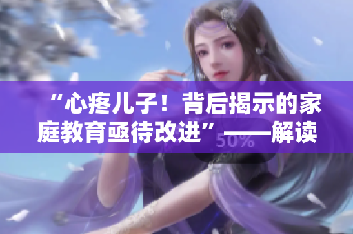 “心疼儿子！背后揭示的家庭教育亟待改进”——解读暴躁老妈视频素材