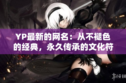 YP最新的网名：从不褪色的经典，永久传承的文化符号