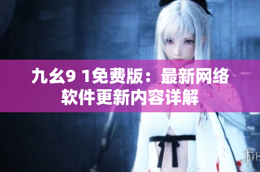 九幺9 1免费版：最新网络软件更新内容详解