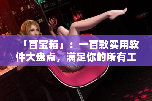 「百宝箱」：一百款实用软件大盘点，满足你的所有工作需求！