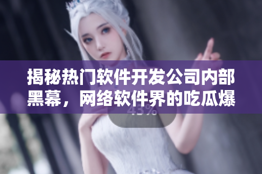 揭秘热门软件开发公司内部黑幕，网络软件界的吃瓜爆料门事件引起关注