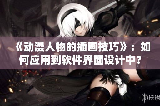《动漫人物的插画技巧》：如何应用到软件界面设计中？！