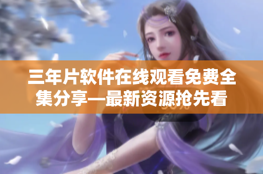 三年片软件在线观看免费全集分享―最新资源抢先看