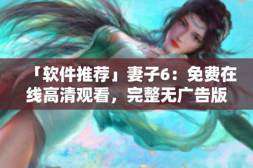 「软件推荐」妻子6：免费在线高清观看，完整无广告版本！