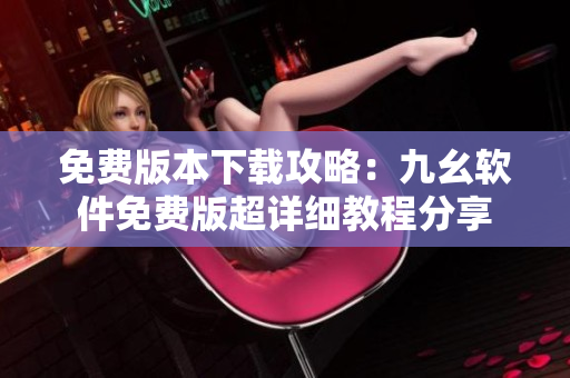 免费版本下载攻略：九幺软件免费版超详细教程分享