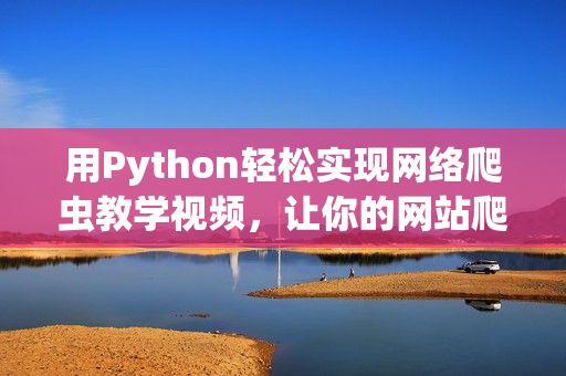 用Python轻松实现网络爬虫教学视频，让你的网站爬行起来！