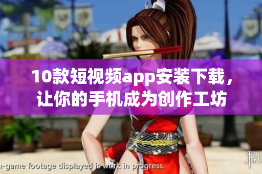 10款短视频app安装下载，让你的手机成为创作工坊