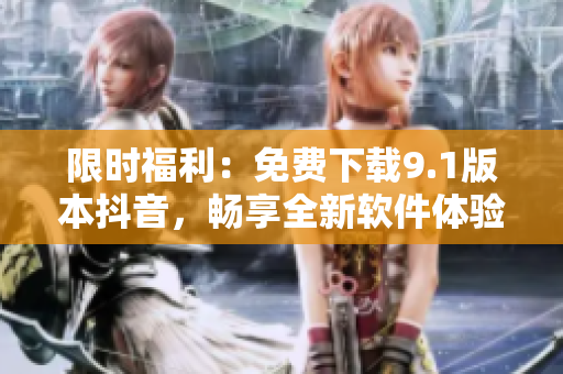 限时福利：免费下载9.1版本抖音，畅享全新软件体验！