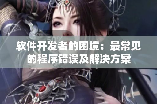 软件开发者的困境：最常见的程序错误及解决方案