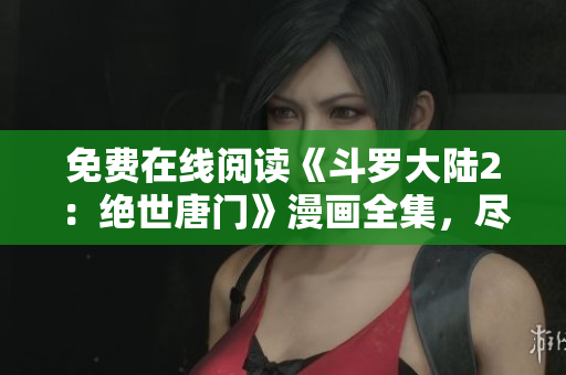 免费在线阅读《斗罗大陆2：绝世唐门》漫画全集，尽在软件首发！