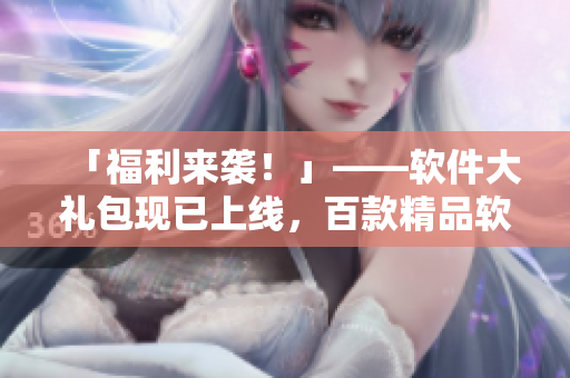 「福利来袭！」——软件大礼包现已上线，百款精品软件任你下载！