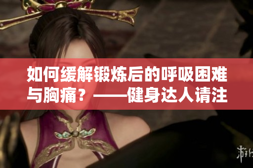如何缓解锻炼后的呼吸困难与胸痛？——健身达人请注意