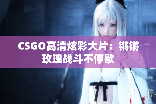 CSGO高清炫彩大片：锵锵玫瑰战斗不停歇