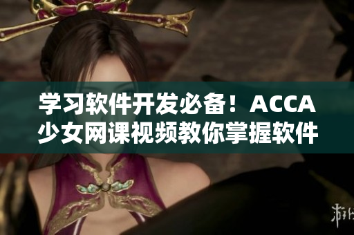 学习软件开发必备！ACCA少女网课视频教你掌握软件技能