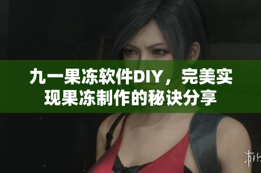 九一果冻软件DIY，完美实现果冻制作的秘诀分享