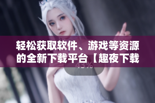 轻松获取软件、游戏等资源的全新下载平台【趣夜下载】