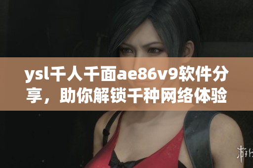 ysl千人千面ae86v9软件分享，助你解锁千种网络体验