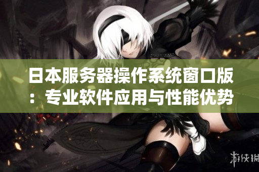 日本服务器操作系统窗口版：专业软件应用与性能优势