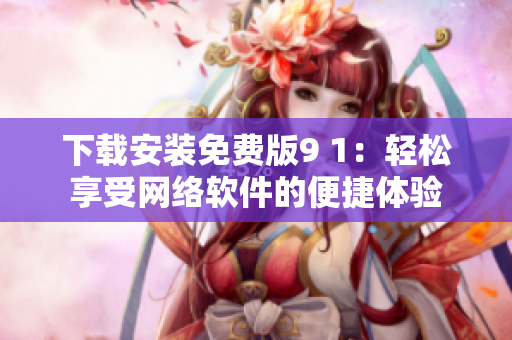 下载安装免费版9 1：轻松享受网络软件的便捷体验