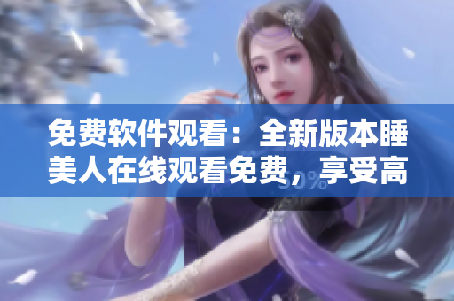 免费软件观看：全新版本睡美人在线观看免费，享受高清视听体验