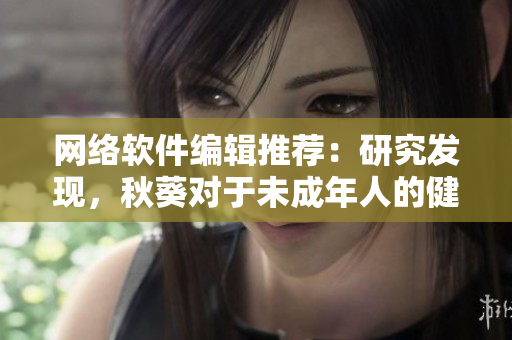 网络软件编辑推荐：研究发现，秋葵对于未成年人的健康有何益处？