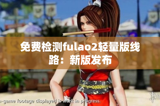 免费检测fulao2轻量版线路：新版发布