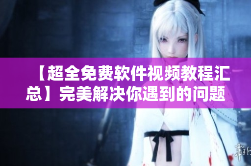【超全免费软件视频教程汇总】完美解决你遇到的问题！