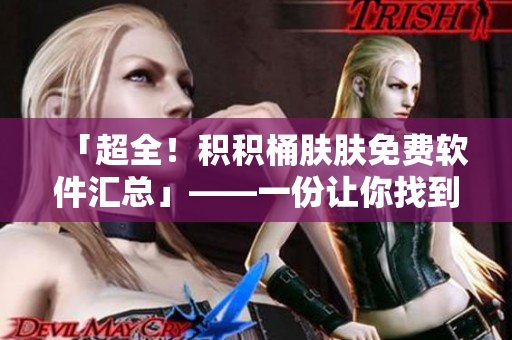 「超全！积积桶肤肤免费软件汇总」——一份让你找到所需工具的软件大全