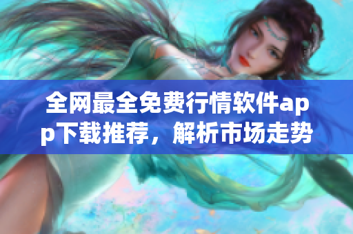全网最全免费行情软件app下载推荐，解析市场走势一手掌握！