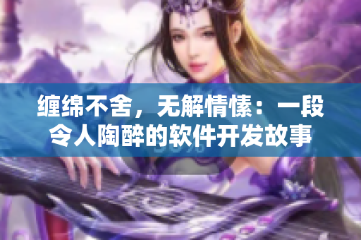 缠绵不舍，无解情愫：一段令人陶醉的软件开发故事