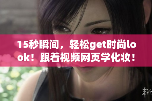 15秒瞬间，轻松get时尚look！跟着视频网页学化妆！