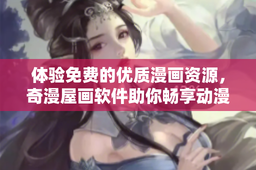 体验免费的优质漫画资源，奇漫屋画软件助你畅享动漫世界
