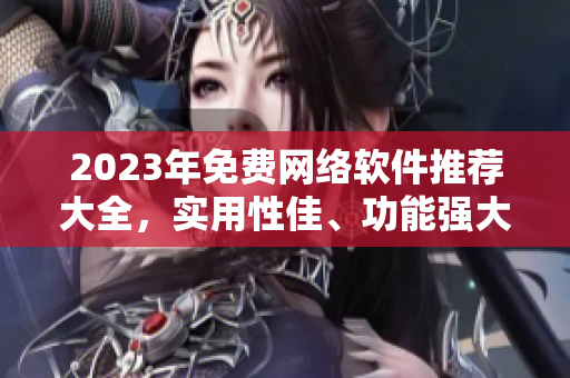 2023年免费网络软件推荐大全，实用性佳、功能强大！