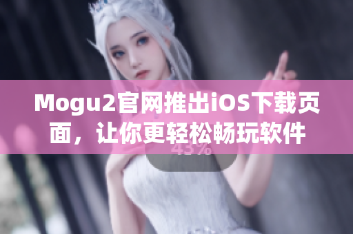 Mogu2官网推出iOS下载页面，让你更轻松畅玩软件
