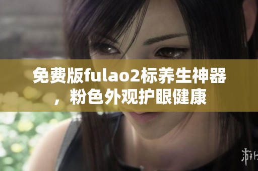 免费版fulao2标养生神器，粉色外观护眼健康