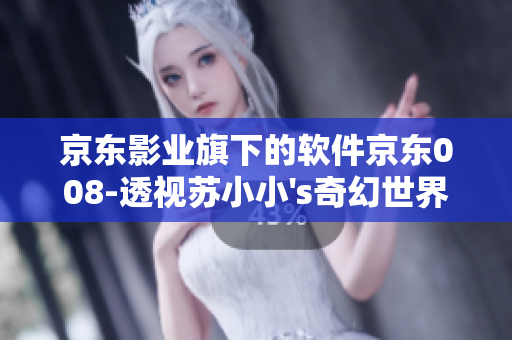 京东影业旗下的软件京东008-透视苏小小's奇幻世界