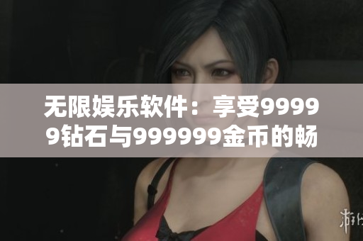 无限娱乐软件：享受99999钻石与999999金币的畅快游戏体验