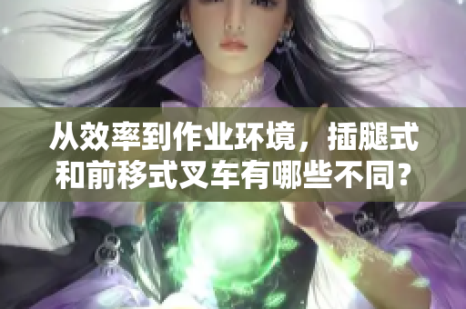 从效率到作业环境，插腿式和前移式叉车有哪些不同？——叉车选择区别