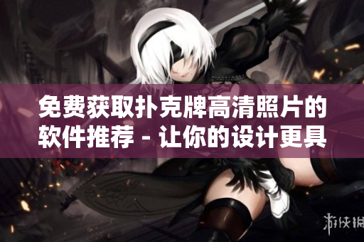 免费获取扑克牌高清照片的软件推荐 - 让你的设计更具创意！