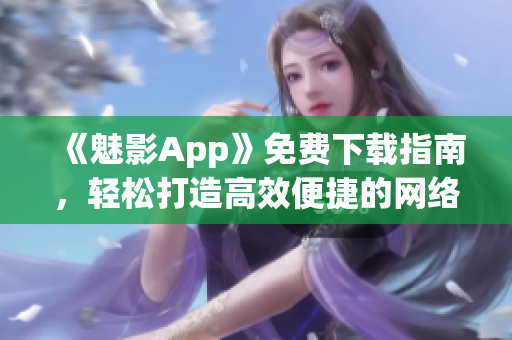 《魅影App》免费下载指南，轻松打造高效便捷的网络软件体验！