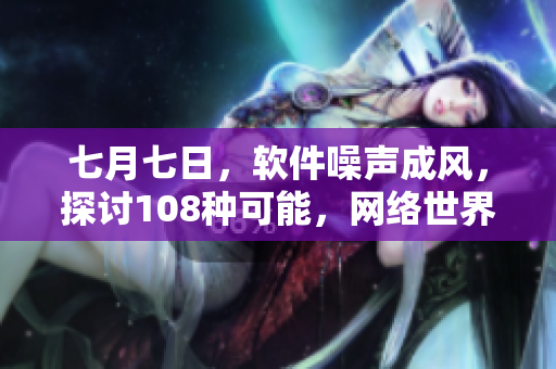 七月七日，软件噪声成风，探讨108种可能，网络世界新启程。