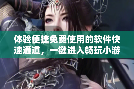 体验便捷免费使用的软件快速通道，一键进入畅玩小游戏