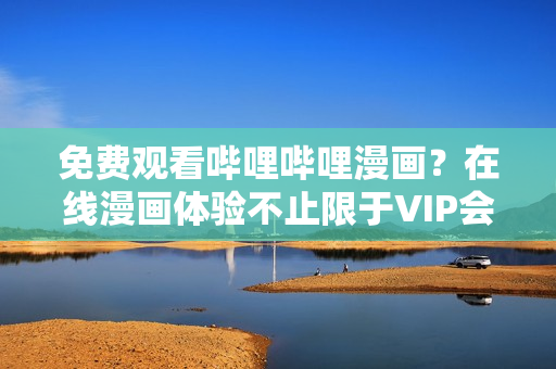 免费观看哔哩哔哩漫画？在线漫画体验不止限于VIP会员！