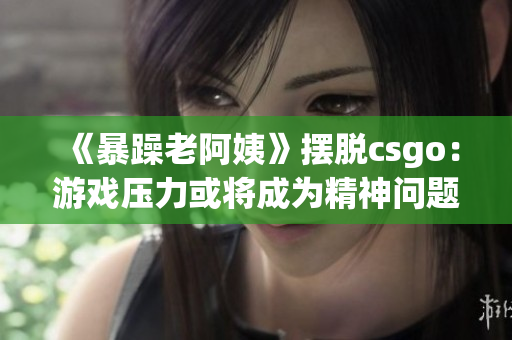 《暴躁老阿姨》摆脱csgo：游戏压力或将成为精神问题？