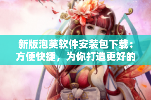 新版泡芙软件安装包下载：方便快捷，为你打造更好的软件体验